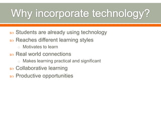    Students are already using technology
   Reaches different learning styles
    o Motivates to learn
   Real world connections
    o Makes learning practical and significant
   Collaborative learning
   Productive opportunities
 