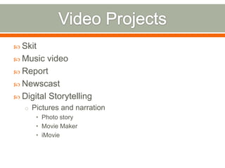  Skit
 Music  video
 Report
 Newscast
 Digital Storytelling
   o Pictures and narration
      • Photo story
      • Movie Maker
      • iMovie
 