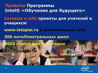 Проекты  Программы Intel ®   «Обучение для будущего» Сетевые и wiki  проекты для учителей и учащихся: www.letopisi.ru  и региональные wiki 300  интеЛлектуальных  школ 3000 статей для  википедии Вики-связисты 