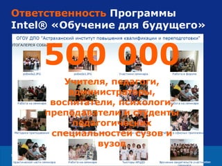 Ответственность  Программы Intel ®   «Обучение для будущего» 500 000 Учителя, педагоги, администраторы, воспитатели, психологи, преподаватели и студенты педагогических специальностей сузов и вузов 