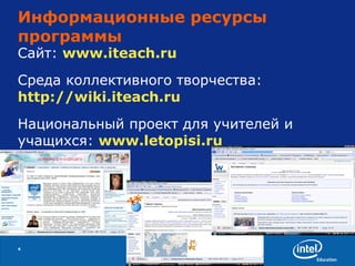 Информационные ресурсы программы Сайт:  www.iteach.ru Среда коллективного творчества:  http://wiki.iteach.ru Национальный проект для учителей и учащихся:  www.letopisi.ru 