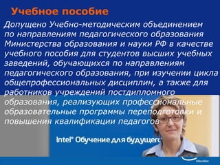 Учебное пособие Допущено Учебно-методическим объединением по направлениям педагогического образования Министерства образования и науки РФ в качестве учебного пособия для студентов высших учебных заведений, обучающихся по направлениям педагогического образования, при изучении цикла общепрофессиональных дисциплин, а также для работников учреждений постдипломного образования, реализующих профессиональные образовательные программы переподготовки и повышения квалификации педагогов 
