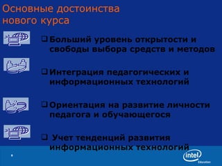 Больший уровень открытости и свободы выбора средств и методов Интеграция педагогических и информационных технологий Ориентация на развитие личности педагога и обучающегося Учет тенденций развития информационных технологий Основные достоинства  нового курса 