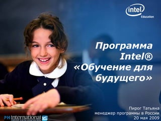 Пирог Татьяна менеджер программы в России 20 мая 2009 Программа Intel ®   «Обучение для будущего» 