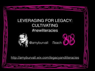 LEVERAGING FOR LEGACY:!
CULTIVATING!
#newliteracies!
http://amyburvall.wix.com/legacyandliteracies
iTeach@amyburvall
 