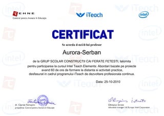 Se acorda d-nei/d-lui profesor
Aurora-Serban
de la GRUP SCOLAR CONSTRUCTII CAI FERATE FETESTI, Ialomita
pentru participarea la cursul Intel Teach Elements: Abordari bazate pe proiecte
avand 60 de ore de formare la distanta si activitati practice,
desfasurat in cadrul programului iTeach de dezvoltare profesionala continua.
Data: 25-10-2010
 