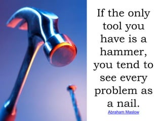 If the only
   tool you
  have is a
  hammer,
you tend to
  see every
problem as
    a nail.
  Abraham Maslow
 