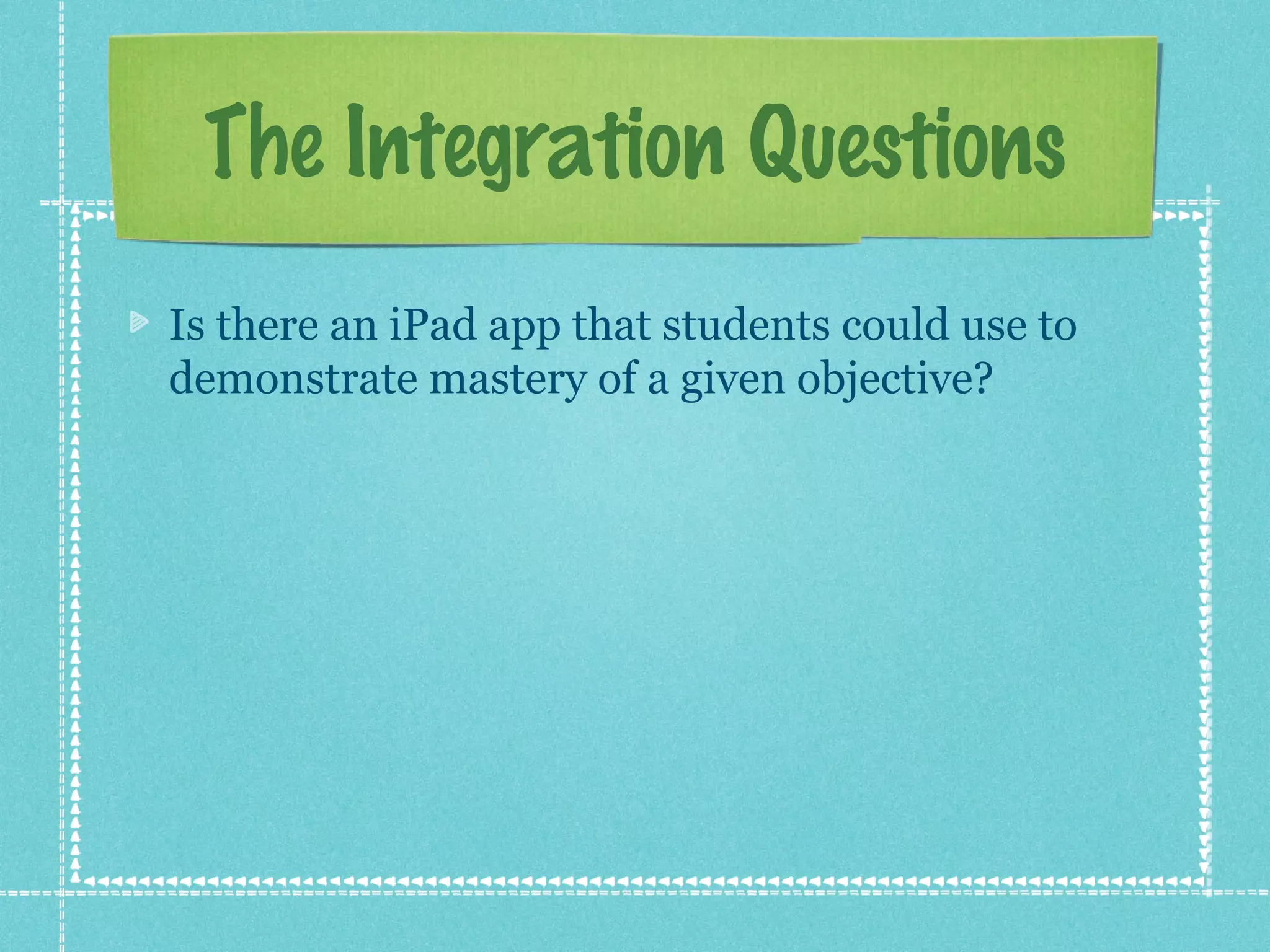 The Integration Questions
Is there an iPad app that students could use to
demonstrate mastery of a given objective?
 