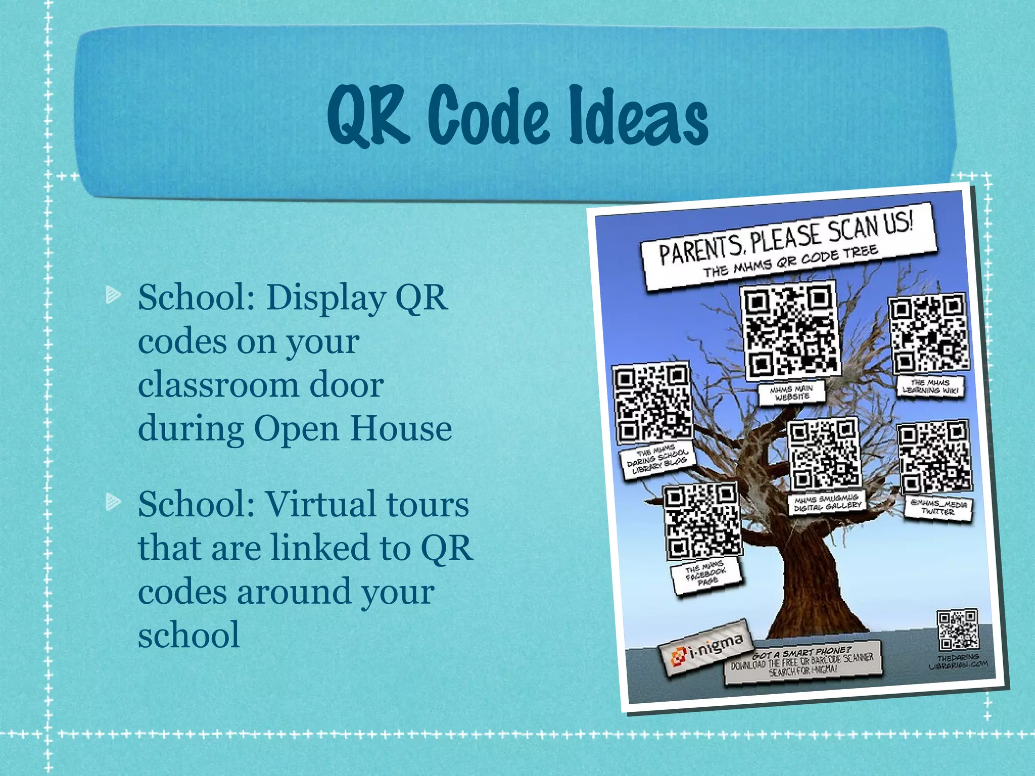 QR Code Ideas

School: Display QR
codes on your
classroom door
during Open House

School: Virtual tours
that are linked to QR
codes around your
school
 