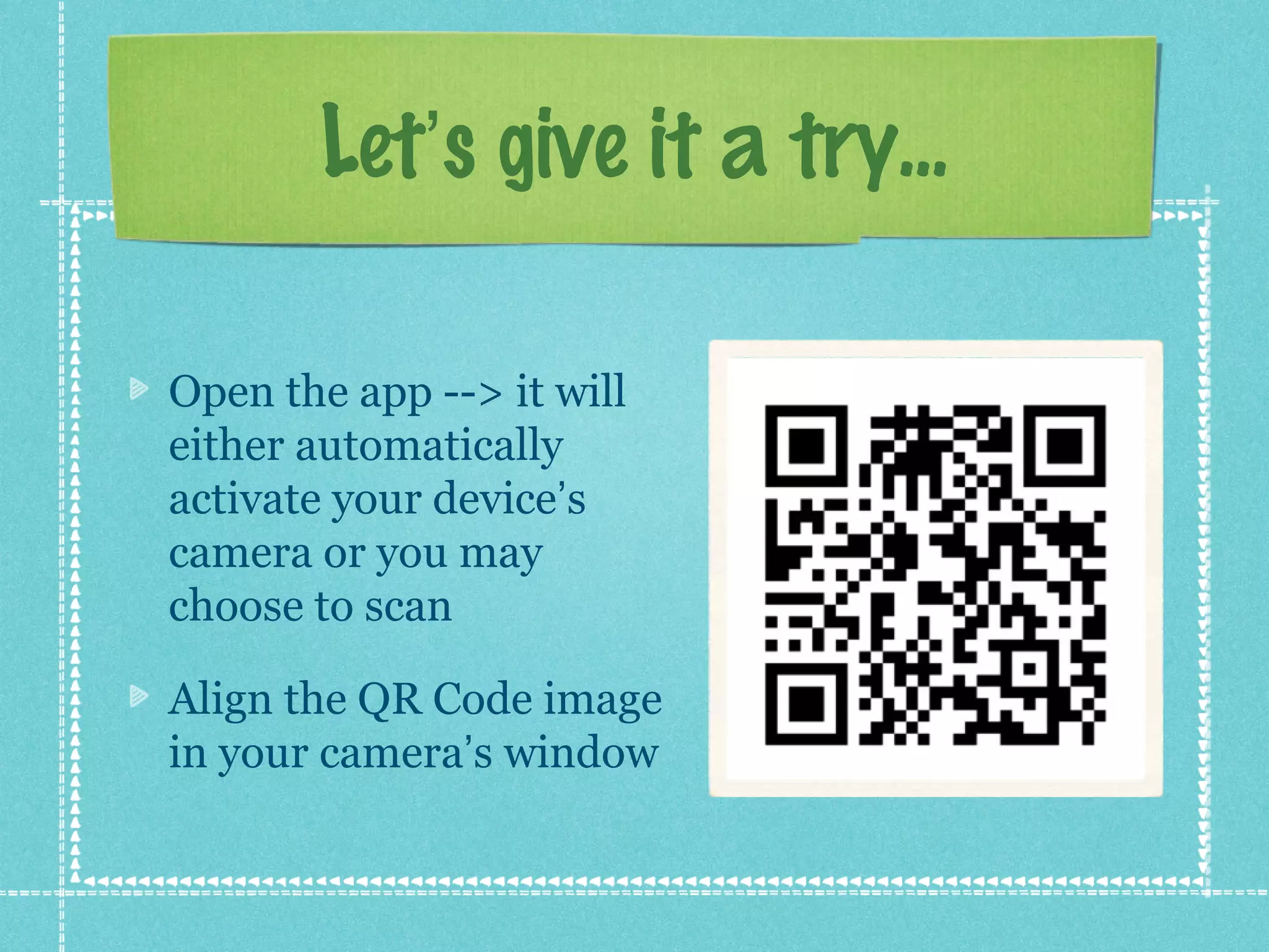 Let’s give it a try...

Open the app --> it will
either automatically
activate your device’s
camera or you may
choose to scan

Align the QR Code image
in your camera’s window
 