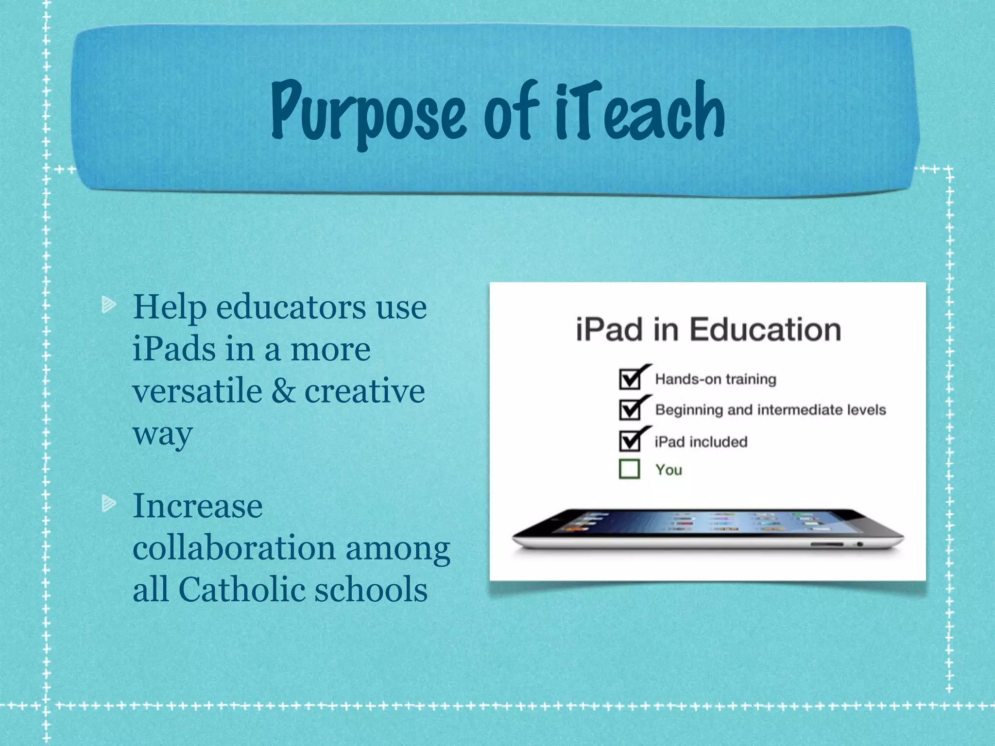 Purpose of iTeach

Help educators use
iPads in a more
versatile & creative
way

Increase
collaboration among
all Catholic schools
 