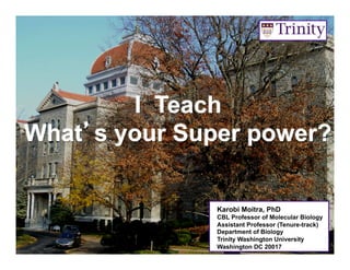 I Teach
What’s your Super power?
Karobi Moitra, PhD
CBL Professor of Molecular Biology
Assistant Professor (Tenure-track)
Department of Biology
Trinity Washington University
Washington DC 20017

 