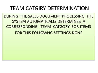ITEAM CATGIRY DETERMINATION
DURING THE SALES DOCUMENT PROCESSING THE
   SYSTEM AUTOMATICALLY DETERMINES A
 CORRESPONDING ITEAM CATGORY FOR ITEMS
     FOR THIS FOLLOWNG SETTINGS DONE
 