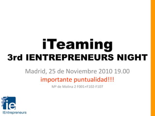 iTeaming
3rd IENTREPRENEURS NIGHT
Madrid, 25 de Noviembre 2010 19.00
importante puntualidad!!!
Mª de Molina 2 F001+F102-F107
 