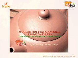 the true tea
By IVANA FOODS PRIVATE LIMITED
Confidential: Strictly to the recipient only and contents not to shareiTea Loves You
TM
sex
sex
iloveitea
buy itea
sex
6 6 6
WORLDS FIRST 100% NATURAL
READY TO SIP TEA
CONCENTRATED AYURVEDIC FORMULATION
 