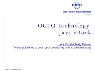 © OCTO  Technology 2008 OCTO Technology  Java eBook Java Productivity Primer Twelve guidelines to boost your productivity with a software factory 