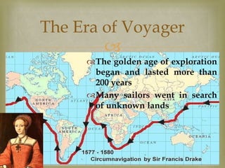 
The golden age of exploration
began and lasted more than
200 years
Many sailors went in search
of unknown lands
The Era of Voyager
 