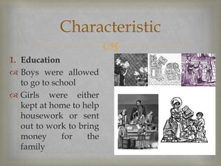 
1. Education
 Boys were allowed
to go to school
 Girls were either
kept at home to help
housework or sent
out to work to bring
money for the
family
Characteristic
 