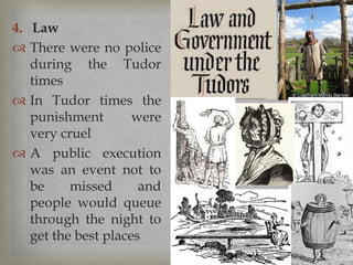 4. Law
 There were no police
during the Tudor
times
 In Tudor times the
punishment were
very cruel
 A public execution
was an event not to
be missed and
people would queue
through the night to
get the best places
 