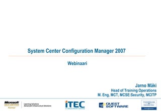 System Center Configuration Manager 2007
Webinaari
Jarno Mäki
Head of Training Operations
M. Eng, MCT, MCSE:Security, MCITP
 