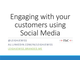 Engaging with your
customers using
Social Media
@LEIGHJEWISS
AU.LINKEDIN.COM/IN/LEIGHJEWISS
LEIGHJEWISS.BRANDED.ME
 