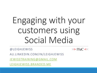 Engaging with your
customers using
Social Media
@LEIGHJEWISS
AU.LINKEDIN.COM/IN/LEIGHJEWISS
JEWISSTRAINING@GMAIL.COM
LEIGHJEWISS.BRANDED.ME
 