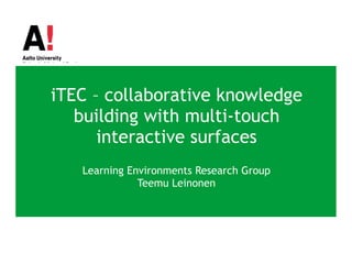iTEC – collaborative knowledge building with multi-touch interactive surfaces Learning Environments Research Group Teemu Leinonen 