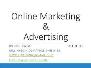 Online Marketing
&
Advertising
@LEIGHJEWISS
AU.LINKEDIN.COM/IN/LEIGHJEWISS
JEWISSTRAINING@GMAIL.COM
LEIGHJEWISS.BRANDED.ME
 