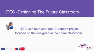 iTEC -Designing The Future Classroom
iTEC is a four year pan-European project
focused on the designed of the future classroom.
 