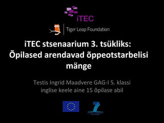 iTEC stsenaarium 3. tsükliks:
Õpilased arendavad õppeotstarbelisi
               mänge
      Testis Ingrid Maadvere GAG-I 5. klassi
        inglise keele aine 15 õpilase abil
 