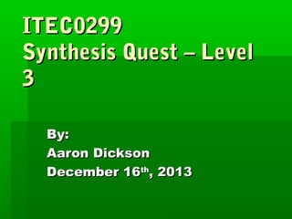 ITEC0299
Synthesis Quest – Level
3
By:
Aaron Dickson
December 16th, 2013

 
