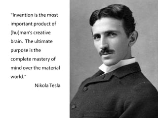 “Invention is the most
important product of
[hu]man’s creative
brain. The ultimate
purpose is the
complete mastery of
mind over the material
world.”
NikolaTesla
 