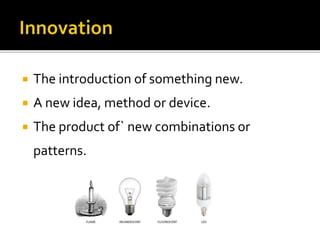  The introduction of something new.
 A new idea, method or device.
 The product of` new combinations or
patterns.
 