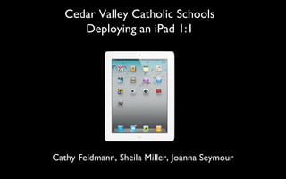 Cedar Valley Catholic Schools Deploying an iPad 1:1 Cathy Feldmann, Sheila Miller, Joanna Seymour 