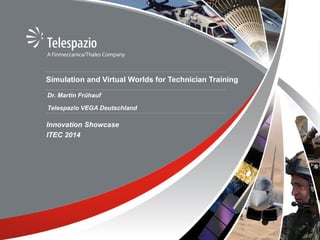 © Telespazio VEGA Deutschland
Simulation and Virtual Worlds for Technician Training
Innovation Showcase
ITEC 2014
Dr. Martin Frühauf
Telespazio VEGA Deutschland
 