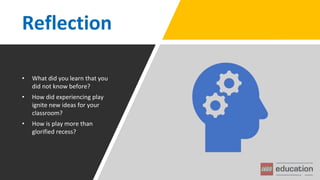 Reflection
• What did you learn that you
did not know before?
• How did experiencing play
ignite new ideas for your
classroom?
• How is play more than
glorified recess?
 