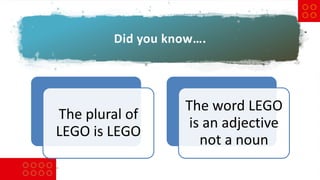 Did you know….
©2018The LEGOGroup.
The plural of
LEGO is LEGO
The word LEGO
is an adjective
not a noun
 
