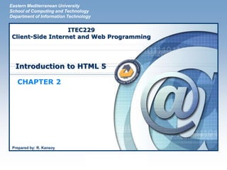 LOGO
Introduction to HTML 5
CHAPTER 2
Eastern Mediterranean University
School of Computing and Technology
Department of Information Technology
ITEC229
Client-Side Internet and Web Programming
Prepared by: R. Kansoy
 