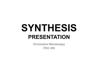 SYNTHESIS
PRESENTATION
Christopher Macatangay
ITEC 299

 