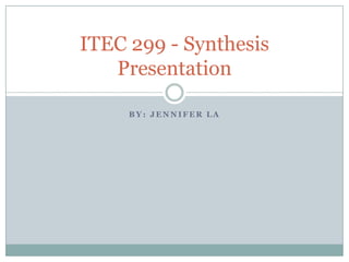 ITEC 299 - Synthesis
Presentation
BY: JENNIFER LA

 