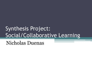 Synthesis Project:
Social/Collaborative Learning
Nicholas Duenas
 