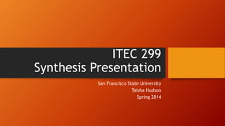 ITEC 299
Synthesis Presentation
San Francisco State University
Taisha Hudson
Spring 2014
 