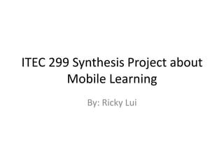ITEC 299 Synthesis Project about
        Mobile Learning
           By: Ricky Lui
 