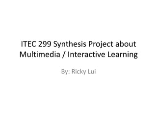 ITEC 299 Synthesis Project about
Multimedia / Interactive Learning
           By: Ricky Lui
 