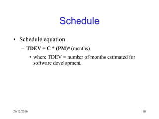 26/12/2016 10
Schedule
• Schedule equation
– TDEV = C * (PM)n (months)
• where TDEV = number of months estimated for
software development.
 
