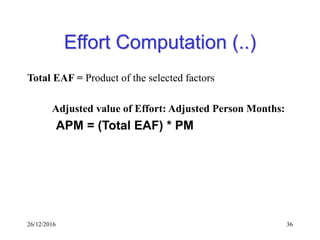 26/12/2016 36
Effort Computation (..)
Total EAF = Product of the selected factors
Adjusted value of Effort: Adjusted Person Months:
APM = (Total EAF) * PM
 