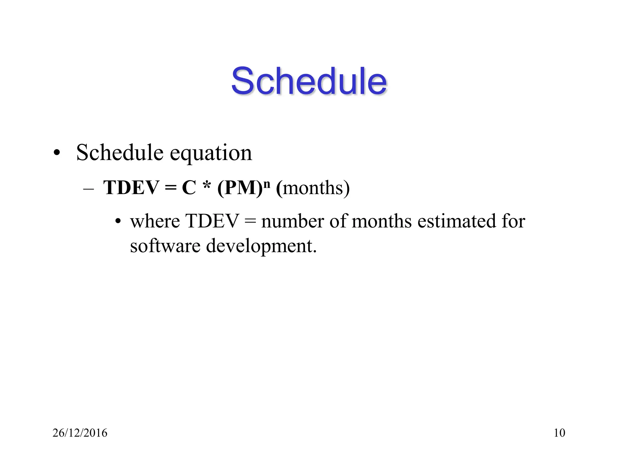 26/12/2016 10
Schedule
• Schedule equation
– TDEV = C * (PM)n (months)
• where TDEV = number of months estimated for
software development.
 