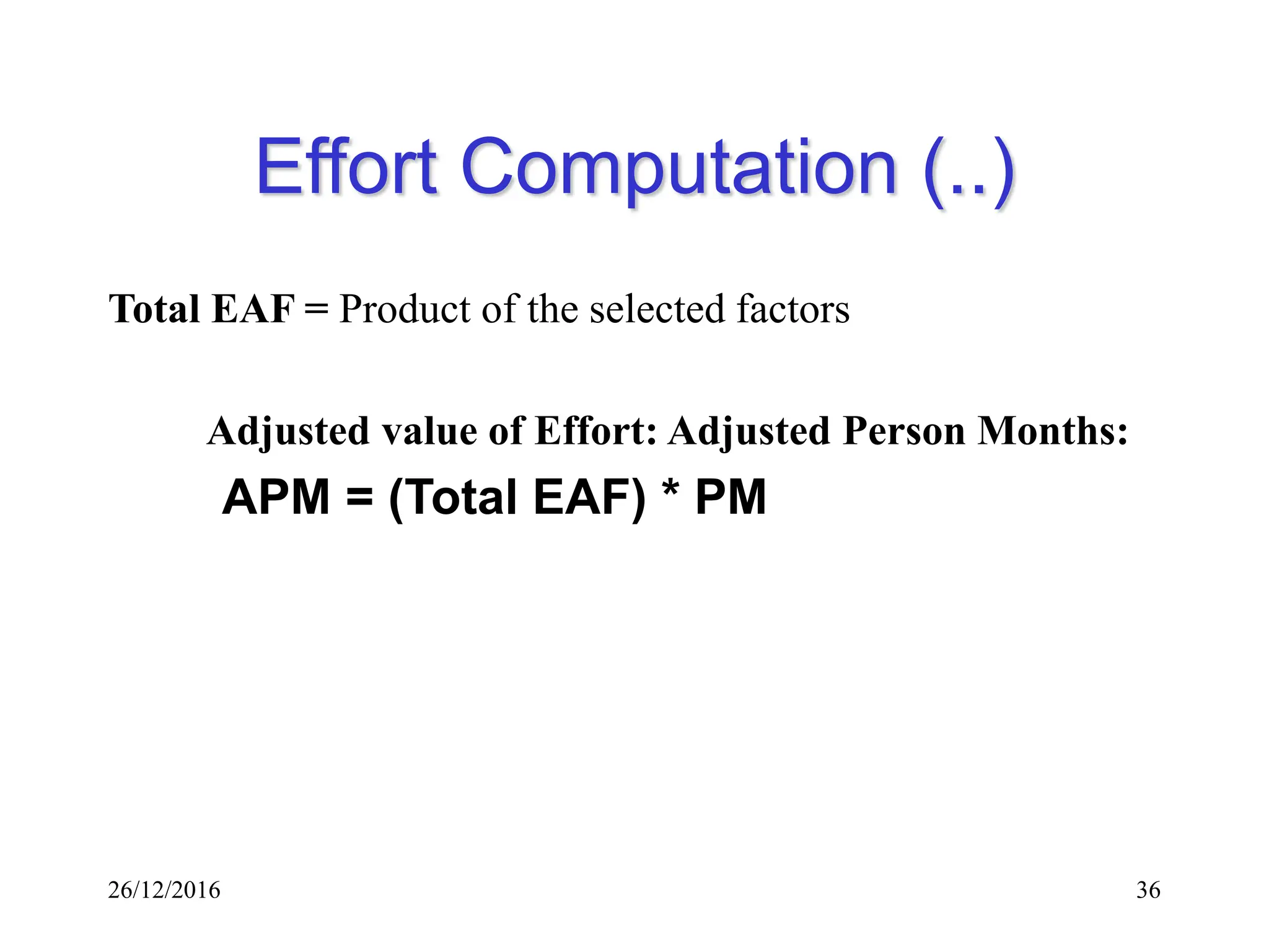 26/12/2016 36
Effort Computation (..)
Total EAF = Product of the selected factors
Adjusted value of Effort: Adjusted Person Months:
APM = (Total EAF) * PM
 