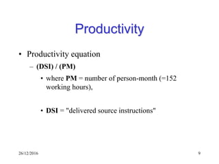 26/12/2016 9
Productivity
• Productivity equation
– (DSI) / (PM)
• where PM = number of person-month (=152
working hours),
• DSI = "delivered source instructions"
 