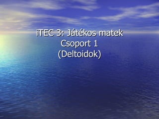 iTEC 3: Játékos matek
      Csoport 1
     (Deltoidok)
 